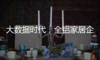 大数据时代
，全铝家居企业如何把握契机?这两点是关键