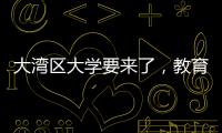 大湾区大学要来了，教育部拟同意设置10所高校