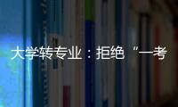 大学转专业�：拒绝“一考定终身”18年之后