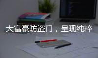 大富豪防盗门
，呈现纯粹而年轻的家居新美学