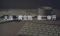 大连“黄金鲍”案二审开庭	，硼酸来源成谜