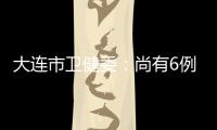 大连市卫健委	：尚有6例感染病例在院治疗 总体状态良好