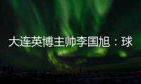 大连英博主帅李国旭	：球队将在本周五与来访的浙江队踢热身赛