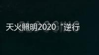 天火照明2020“逆行者”新品来袭
	，颜值续航两不失