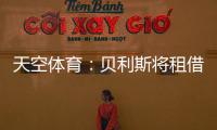 天空体育：贝利斯将租借回归罗萨里奥，热刺可在年底召回他