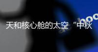 天和核心舱的太空“中秋礼包”有什么
？怎么送到�？