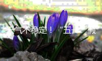 天气不稳定！“五一”假期首尾粤北和珠三角局部有暴雨