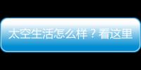 太空生活怎么样？看这里！