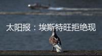 太阳报：埃斯特旺拒绝现在加入切尔西
，他要返回巴西告别
