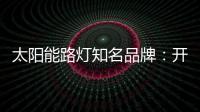 太阳能路灯知名品牌：开阔新的渠道 保证产品地质量