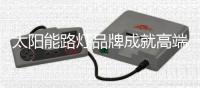 太阳能路灯品牌成就高端品牌 从三方面发力
