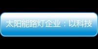 太阳能路灯企业	：以科技为力量 自主创新赢未来