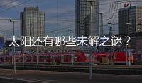 太阳还有哪些未解之谜？科学家们计划怎样探索太阳？