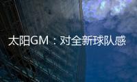 太阳GM�	：对全新球队感到满意 我们能打出更快的节奏防守能更棒