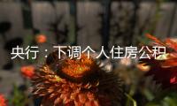 央行：下调个人住房公积金贷款利率0.25个百分点