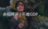 央视网评｜不唯GDP，用好GEP这个“指挥棒”
