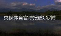 央视体育官博报道C罗博物馆开幕
：真·球迷速冲 三大必打卡亮点