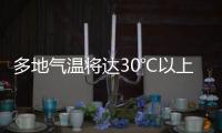 多地气温将达30℃以上
，北方局地或有沙尘天气 一周天气速览→