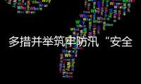 多措并举筑牢防汛“安全堤”
，经开区全力护航园区高质量发展