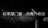 好莱屋门窗：消费升级加速
，装企如何转危为机?