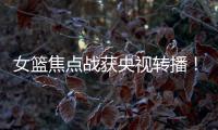 女篮焦点战获央视转播！中国队大战澳大利亚�：2米26张子宇迎大考