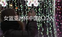 女篮亚洲杯中国队12人名单公布，唯一目标就是争取卫冕