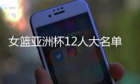 女篮亚洲杯12人大名单浮现
！宫鲁鸣裁掉四人，张子宇成为冲冠关键