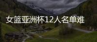 女篮亚洲杯12人名单难缠？宫鲁鸣将裁两大猛将
：潘臻琦或再次被弃