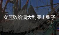 女篮败给澳大利亚！张子宇虽然缺阵，但她是输球的主要原因