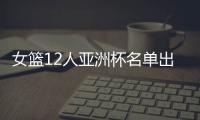 女篮12人亚洲杯名单出炉，宫鲁鸣这一招值得郭士强学习