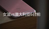 女篮vs澳大利亚6日前瞻�：张子宇领衔亚洲杯阵容 最终12人呼之欲出