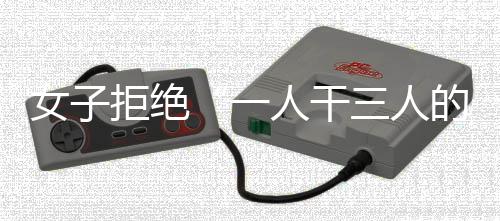 女拒将产生大量加班