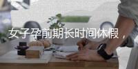 女子孕前期长时间休假
，“副处老公”扮演什么角色