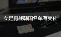 女足再战韩国名单有变化：丁璇吴海燕缺席