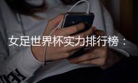 女足世界杯实力排行榜：美国第一英格兰第五