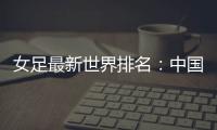 女足最新世界排名	：中国女足排名世界第16位