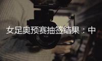 女足奥预赛抽签结果：中国与澳洲泰国台北同组