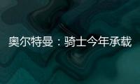 奥尔特曼：骑士今年承载多年来未曾有过的期待
，我们正努力朝总决赛迈进