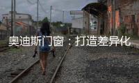 奥迪斯门窗：打造差异化合作体验，加速共同增长