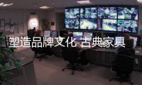 塑造品牌文化 古典家具企业才有发展前途