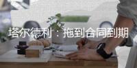 塔尔德利：拖到合同到期对尤文和DV9都不利	，需要找到妥协方案