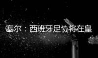 塞尔
：西班牙足协将在皇马巴黎赛后决定皇马西甲首轮是否延期