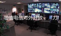 增值电信对外开放，“力度前所未有”