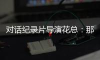 对话纪录片导演花总：那些去越南淘金的中国人，都怎么样了
？
