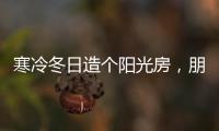 寒冷冬日造个阳光房，朋友来了都不想走!