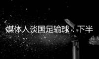 媒体人谈国足输球：下半场只丢1球还凑合吧 整体实力差距太大