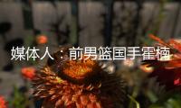 媒体人：前男篮国手霍楠将出任四川男篮总经理