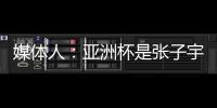 媒体人：亚洲杯是张子宇等新锐作为主力的首次比赛 承载颇多期待