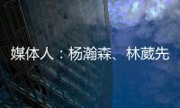 媒体人
：杨瀚森	、林葳先后被选中 无论如何走出去永远都不是坏事