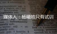 媒体人：杨曦皓只有试训福建一队的计划，庞峥麟将在前几顺位被选